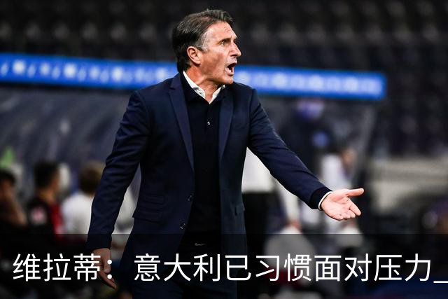 维拉蒂：意大利已习惯面对压力 我们该全力以赴